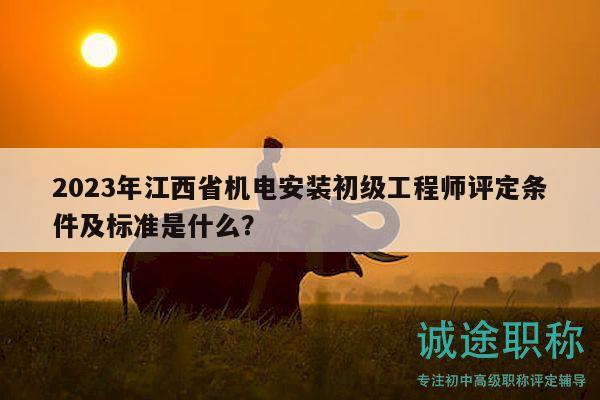 2023年江西省機(jī)電安裝初級(jí)工程師評(píng)定條件及標(biāo)準(zhǔn)是什么？