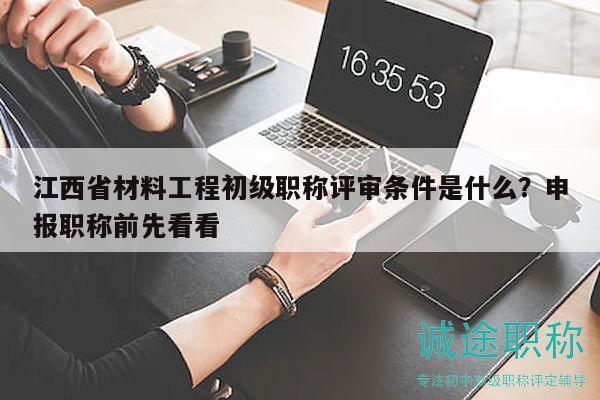 江西省材料工程初級(jí)職稱(chēng)評(píng)審條件是什么？申報(bào)職稱(chēng)前先看看