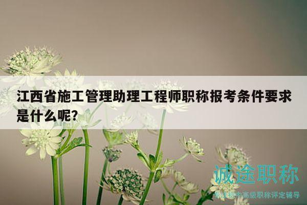 江西省施工管理助理工程師職稱報考條件要求是什么呢？