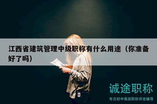 江西省建筑管理中級(jí)職稱(chēng)有什么用途（你準(zhǔn)備好了嗎）
