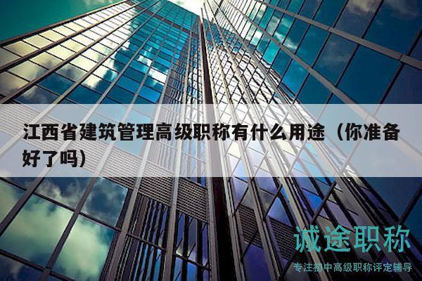 江西省建筑管理高級(jí)職稱有什么用途（你準(zhǔn)備好了嗎）