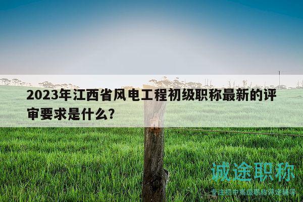 2023年江西省風(fēng)電工程初級(jí)職稱最新的評(píng)審要求是什么？