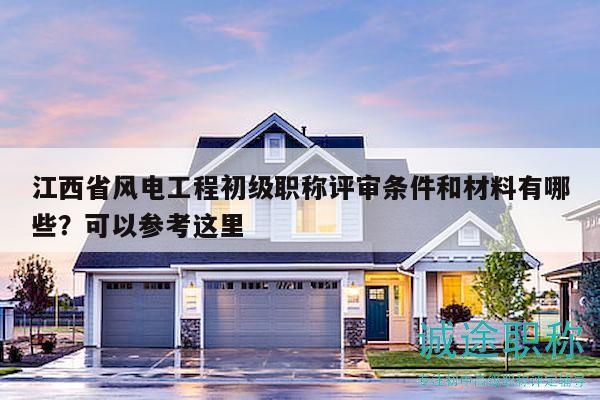 江西省風(fēng)電工程初級職稱評審條件和材料有哪些？可以參考這里