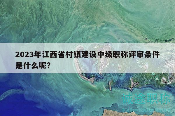 2023年江西省村鎮(zhèn)建設中級職稱評審條件是什么呢？