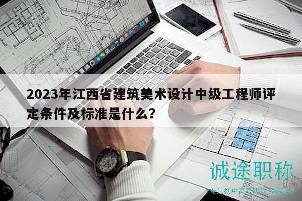 2023年江西省建筑美術(shù)設(shè)計中級工程師評定條件及標(biāo)準(zhǔn)是什么？