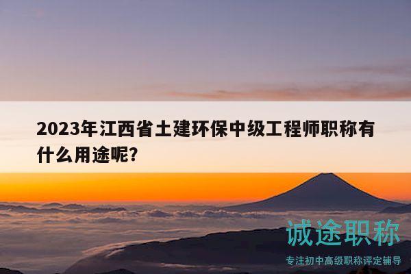 2023年江西省土建環(huán)保中級(jí)工程師職稱有什么用途呢？
