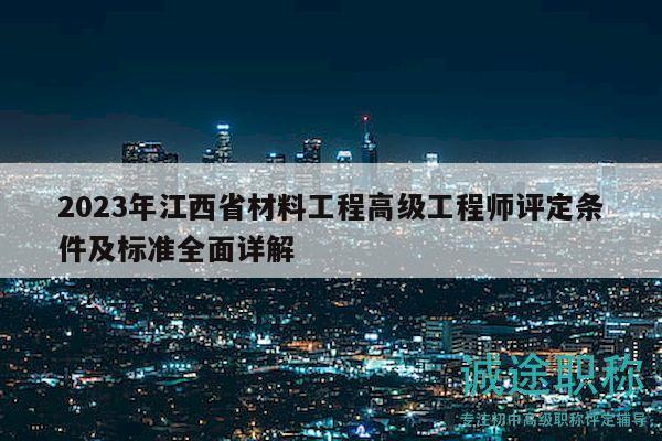 2023年江西省材料工程高級(jí)工程師評(píng)定條件及標(biāo)準(zhǔn)全面詳解