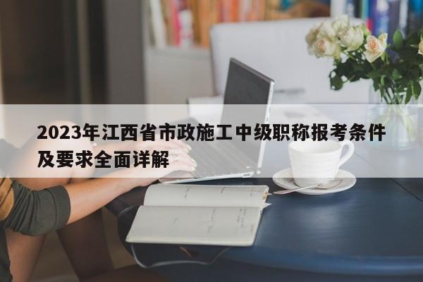 2023年江西省市政施工中級職稱報考條件及要求全面詳解