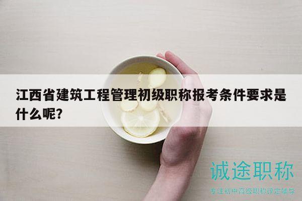江西省建筑工程管理初級職稱報考條件要求是什么呢？