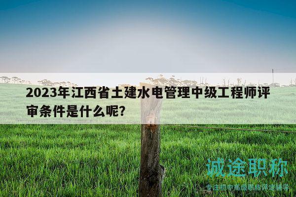 2023年江西省土建水電管理中級工程師評審條件是什么呢？