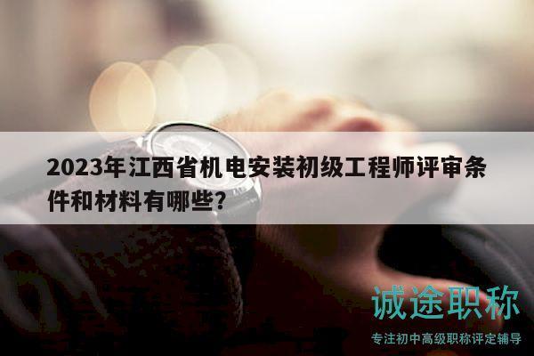 2023年江西省機電安裝初級工程師評審條件和材料有哪些？