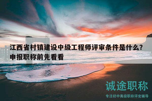 江西省村鎮(zhèn)建設中級工程師評審條件是什么？申報職稱前先看看