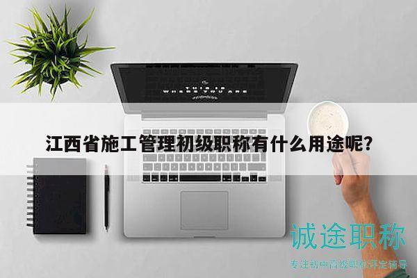 江西省施工管理初級(jí)職稱有什么用途呢？