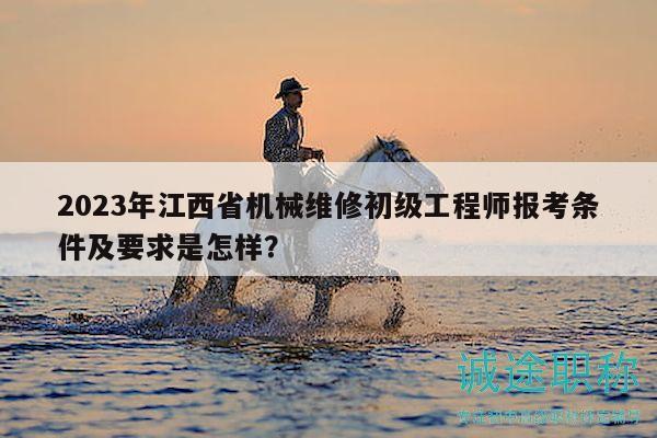 2023年江西省機械維修初級工程師報考條件及要求是怎樣？