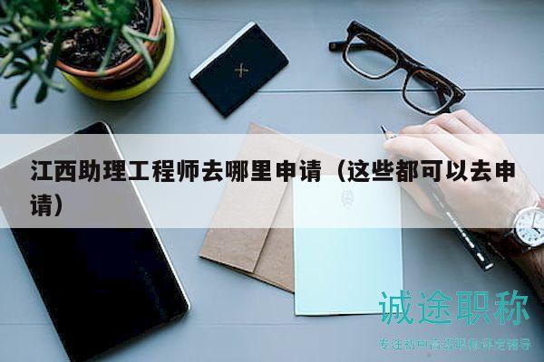 江西助理工程師去哪里申請（這些都可以去申請）
