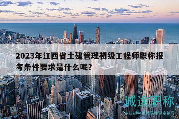 2023年江西省土建管理初級工程師職稱報考條件要求是什么呢？