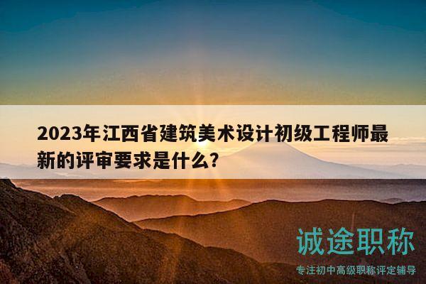 2023年江西省建筑美術設計初級工程師最新的評審要求是什么？