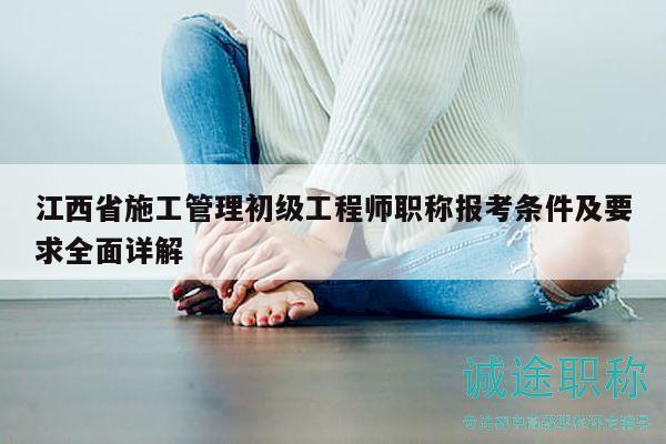 江西省施工管理初級工程師職稱報考條件及要求全面詳解