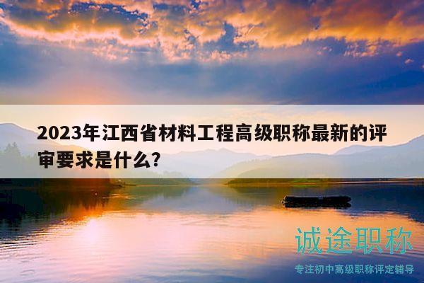 2023年江西省材料工程高級職稱最新的評審要求是什么？
