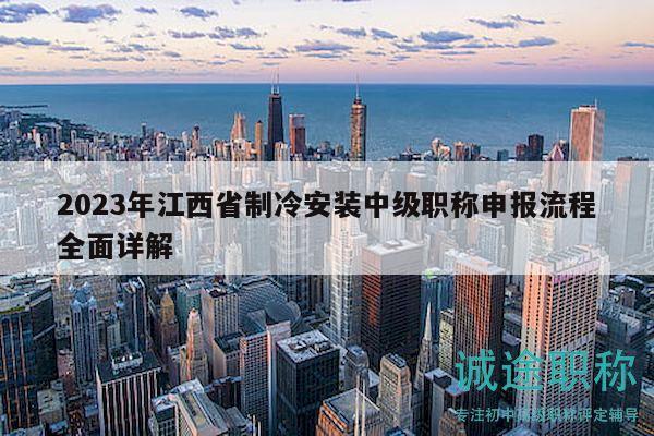 2023年江西省制冷安裝中級(jí)職稱申報(bào)流程全面詳解