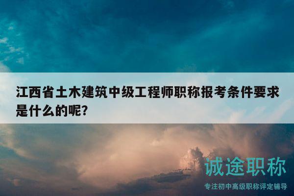 江西省土木建筑中級(jí)工程師職稱報(bào)考條件要求是什么的呢？