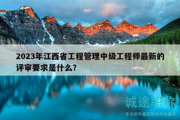 2023年江西省工程管理中級工程師最新的評審要求是什么？