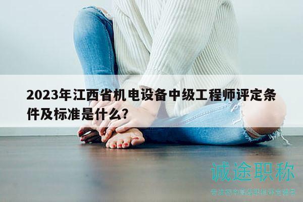 2023年江西省機電設備中級工程師評定條件及標準是什么？