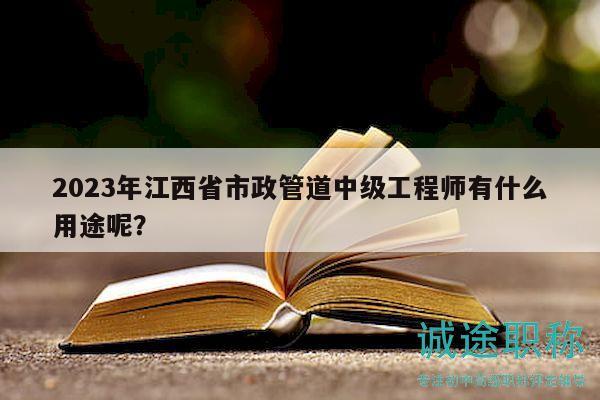 2023年江西省市政管道中級工程師有什么用途呢？