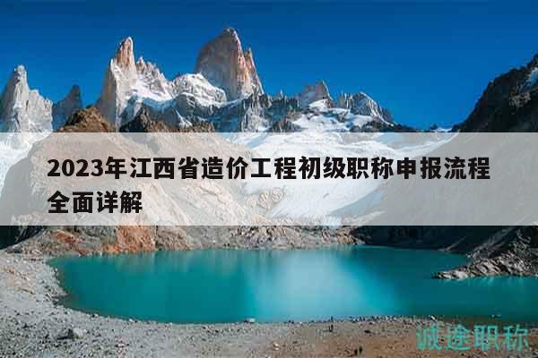 2023年江西省造價(jià)工程初級(jí)職稱申報(bào)流程全面詳解