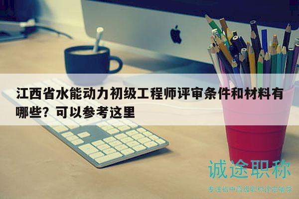 江西省水能動(dòng)力初級(jí)工程師評(píng)審條件和材料有哪些？可以參考這里