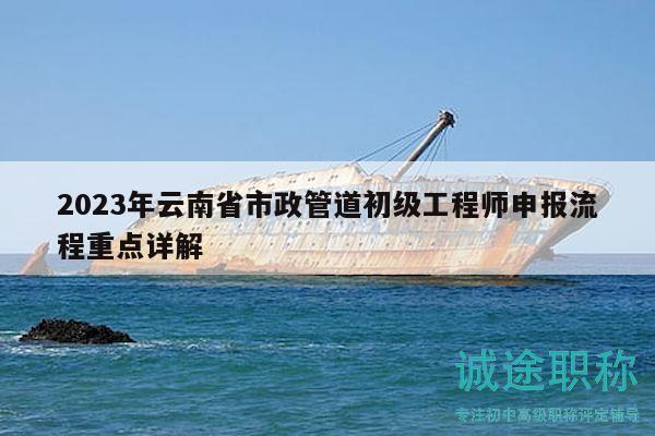 2023年云南省市政管道初級(jí)工程師申報(bào)流程重點(diǎn)詳解