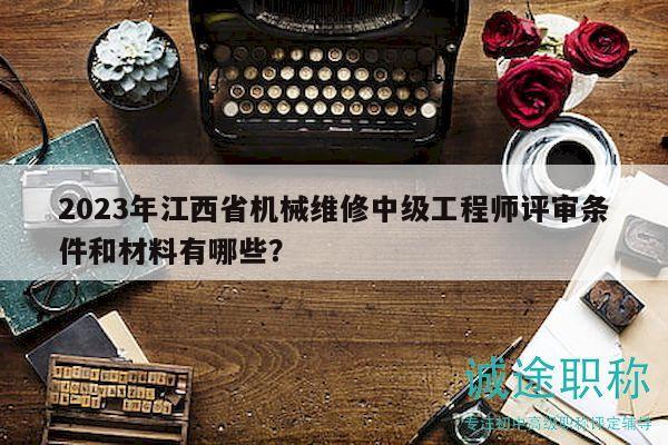 2023年江西省機(jī)械維修中級工程師評審條件和材料有哪些？