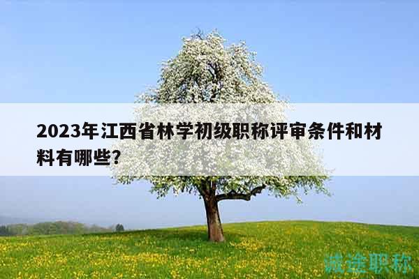 2023年江西省林學(xué)初級(jí)職稱評(píng)審條件和材料有哪些？