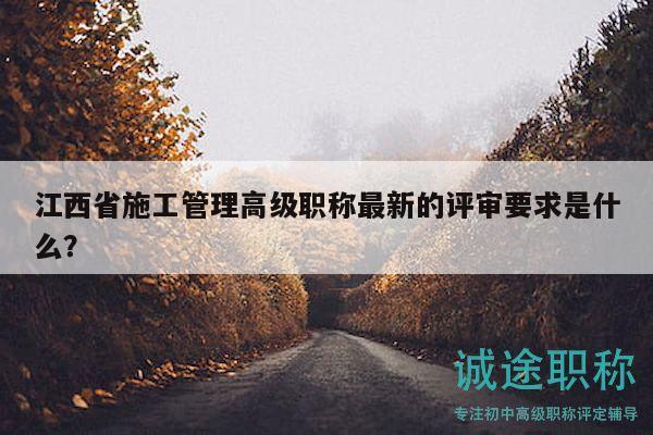江西省施工管理高級(jí)職稱(chēng)最新的評(píng)審要求是什么？