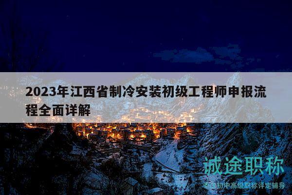2023年江西省制冷安裝初級(jí)工程師申報(bào)流程全面詳解