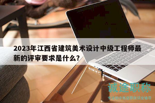 2023年江西省建筑美術(shù)設(shè)計中級工程師最新的評審要求是什么？