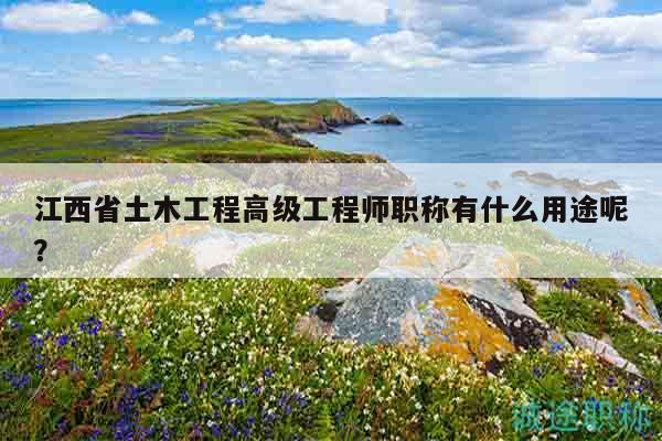 江西省土木工程高級工程師職稱有什么用途呢？