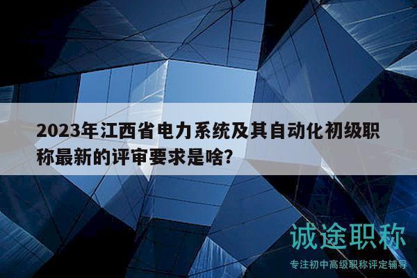 2023年江西省電力系統(tǒng)及其自動(dòng)化初級(jí)職稱最新的評(píng)審要求是啥？