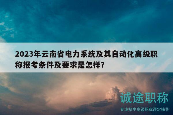 2023年云南省電力系統(tǒng)及其自動化高級職稱報考條件及要求是怎樣？