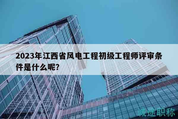 2023年江西省風(fēng)電工程初級(jí)工程師評(píng)審條件是什么呢？