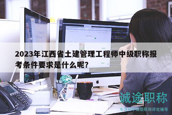 2023年江西省土建管理工程師中級職稱報考條件要求是什么呢？