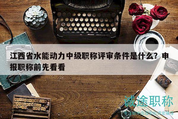 江西省水能動力中級職稱評審條件是什么？申報職稱前先看看