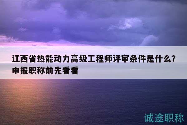 江西省熱能動力高級工程師評審條件是什么？申報職稱前先看看