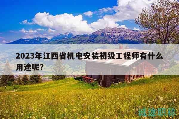 2023年江西省機(jī)電安裝初級(jí)工程師有什么用途呢？
