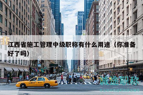 江西省施工管理中級職稱有什么用途（你準備好了嗎）
