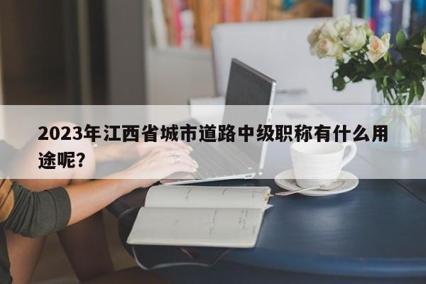 2023年江西省城市道路中級(jí)職稱有什么用途呢？