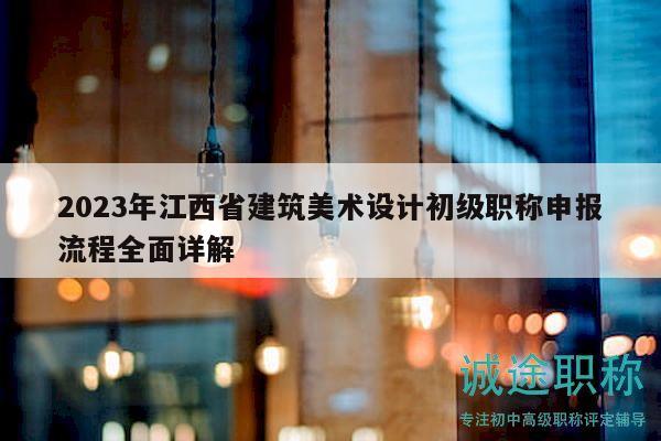 2023年江西省建筑美術(shù)設(shè)計(jì)初級(jí)職稱申報(bào)流程全面詳解