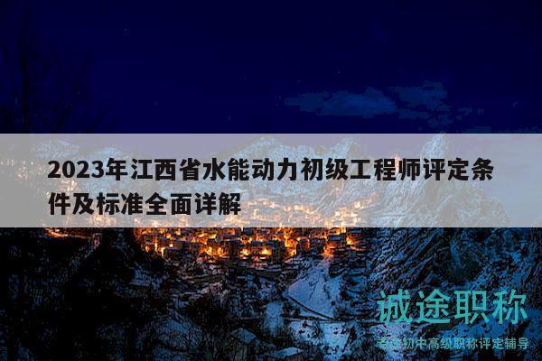 2023年江西省水能動力初級工程師評定條件及標(biāo)準(zhǔn)全面詳解