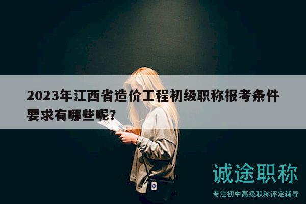 2023年江西省造價(jià)工程初級(jí)職稱報(bào)考條件要求有哪些呢？