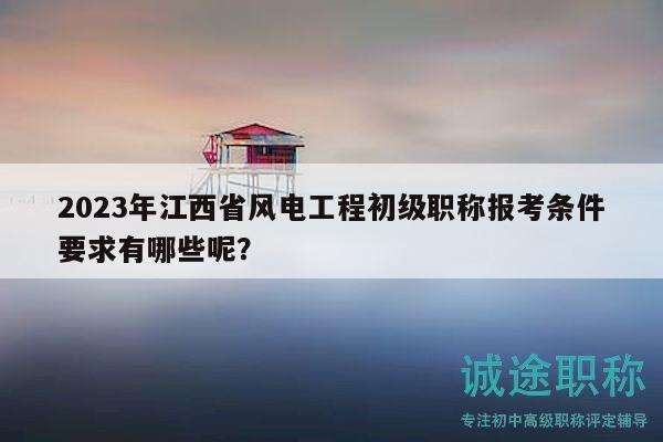 2023年江西省風(fēng)電工程初級職稱報考條件要求有哪些呢？